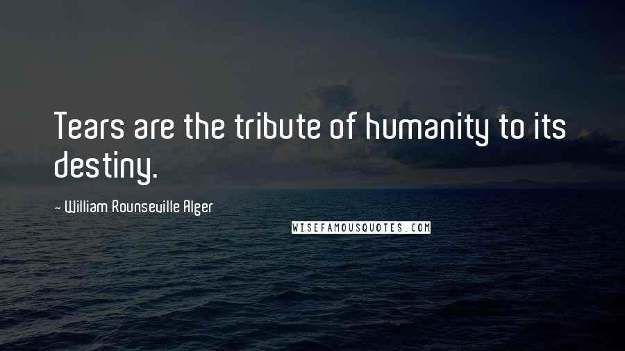 William Rounseville Alger Quotes: Tears are the tribute of humanity to its destiny.