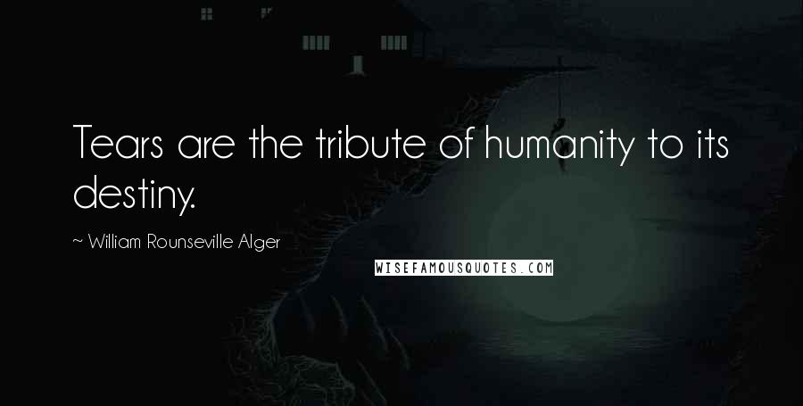 William Rounseville Alger Quotes: Tears are the tribute of humanity to its destiny.