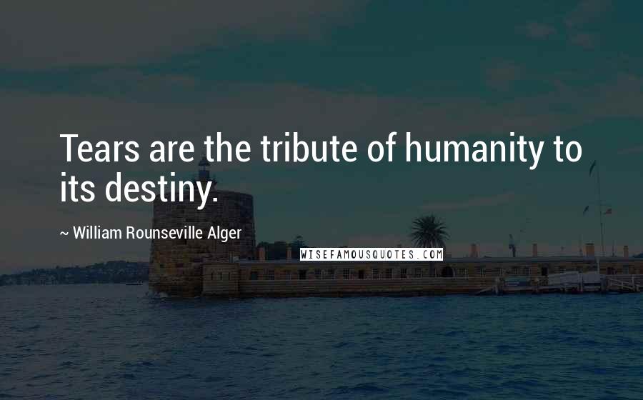 William Rounseville Alger Quotes: Tears are the tribute of humanity to its destiny.