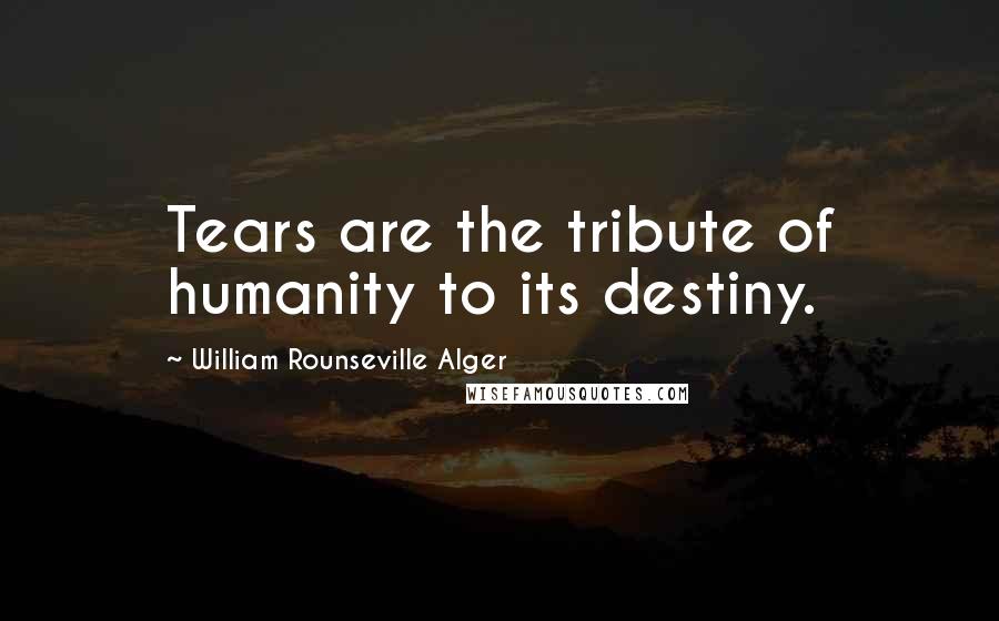 William Rounseville Alger Quotes: Tears are the tribute of humanity to its destiny.