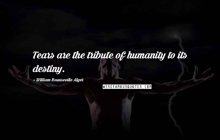 William Rounseville Alger Quotes: Tears are the tribute of humanity to its destiny.