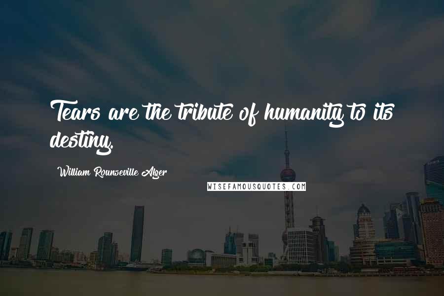 William Rounseville Alger Quotes: Tears are the tribute of humanity to its destiny.