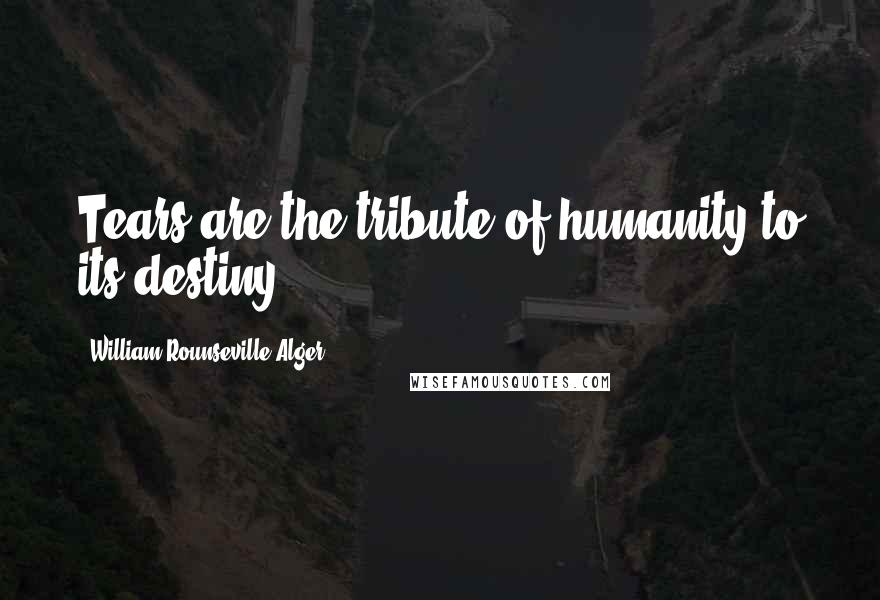 William Rounseville Alger Quotes: Tears are the tribute of humanity to its destiny.