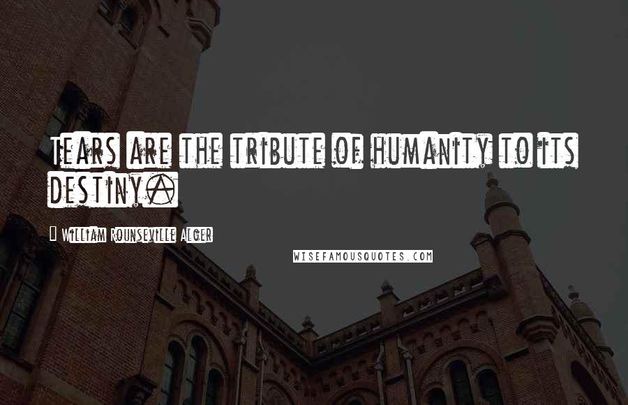 William Rounseville Alger Quotes: Tears are the tribute of humanity to its destiny.