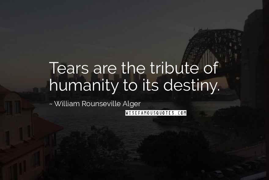 William Rounseville Alger Quotes: Tears are the tribute of humanity to its destiny.