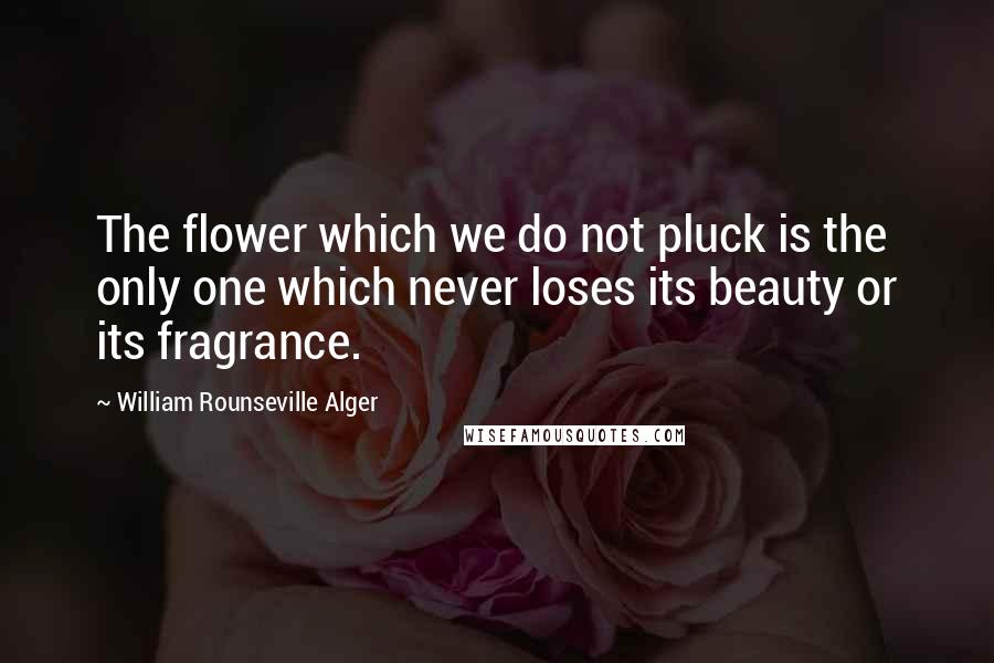 William Rounseville Alger Quotes: The flower which we do not pluck is the only one which never loses its beauty or its fragrance.