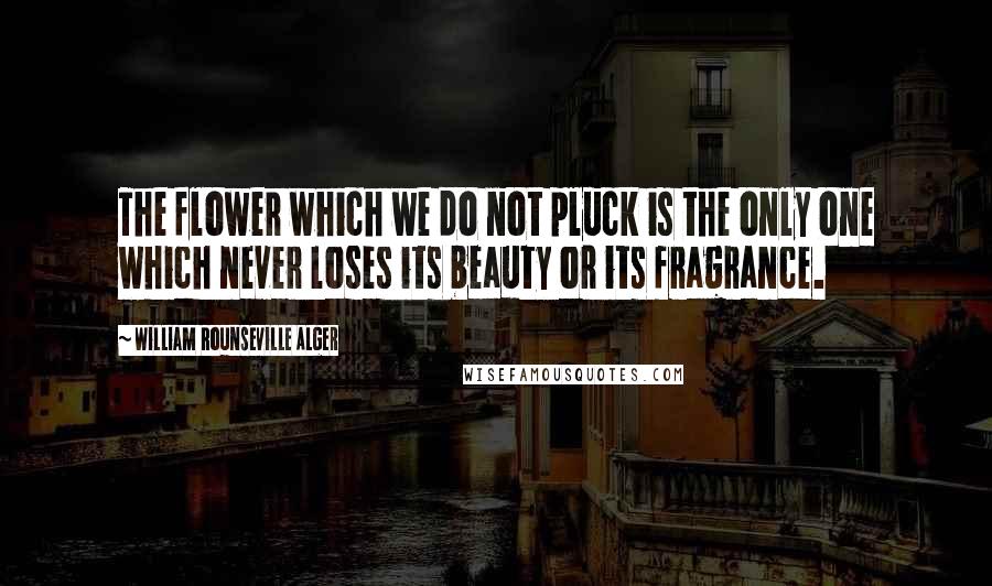 William Rounseville Alger Quotes: The flower which we do not pluck is the only one which never loses its beauty or its fragrance.