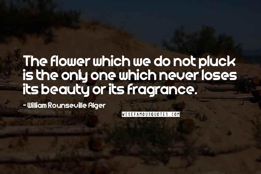 William Rounseville Alger Quotes: The flower which we do not pluck is the only one which never loses its beauty or its fragrance.