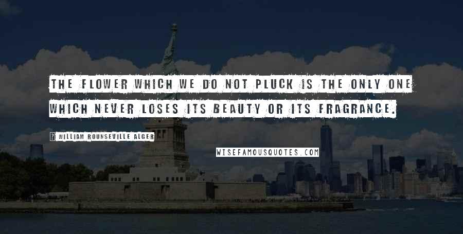 William Rounseville Alger Quotes: The flower which we do not pluck is the only one which never loses its beauty or its fragrance.