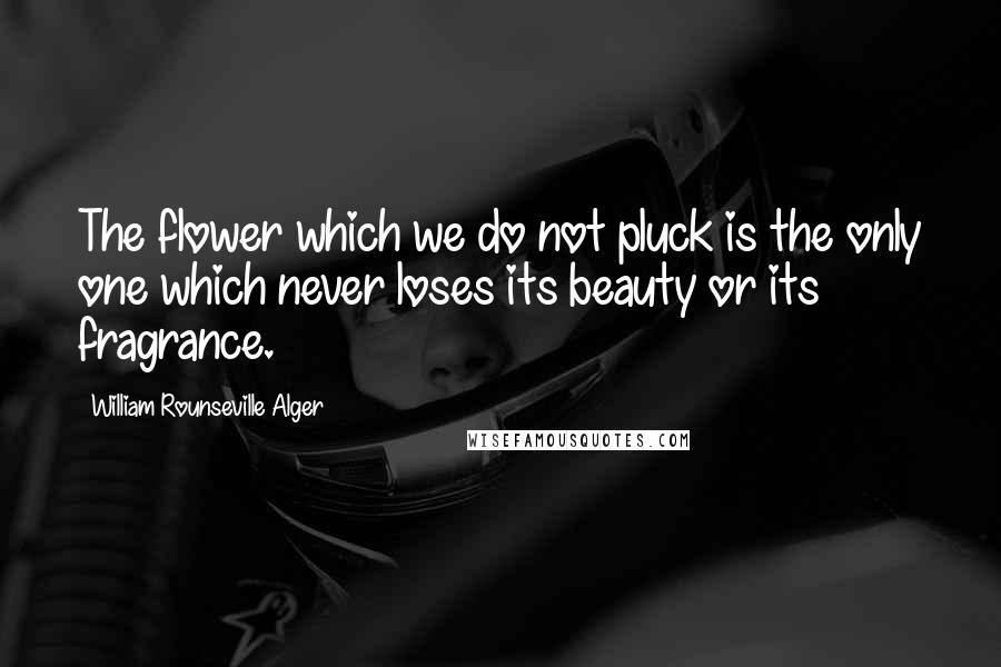 William Rounseville Alger Quotes: The flower which we do not pluck is the only one which never loses its beauty or its fragrance.