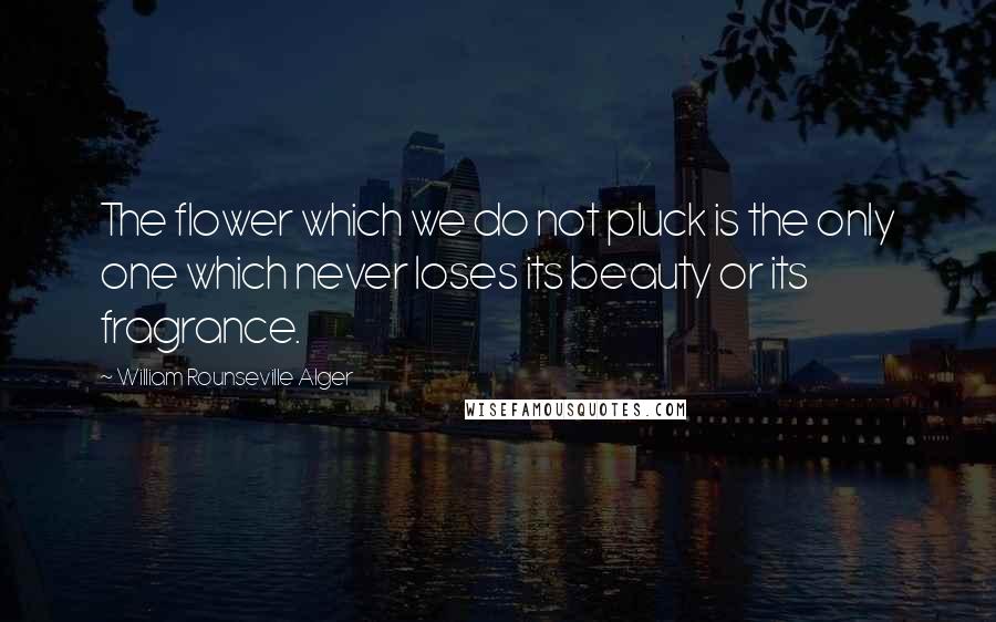 William Rounseville Alger Quotes: The flower which we do not pluck is the only one which never loses its beauty or its fragrance.