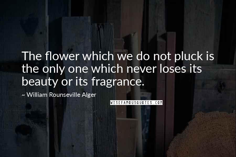 William Rounseville Alger Quotes: The flower which we do not pluck is the only one which never loses its beauty or its fragrance.