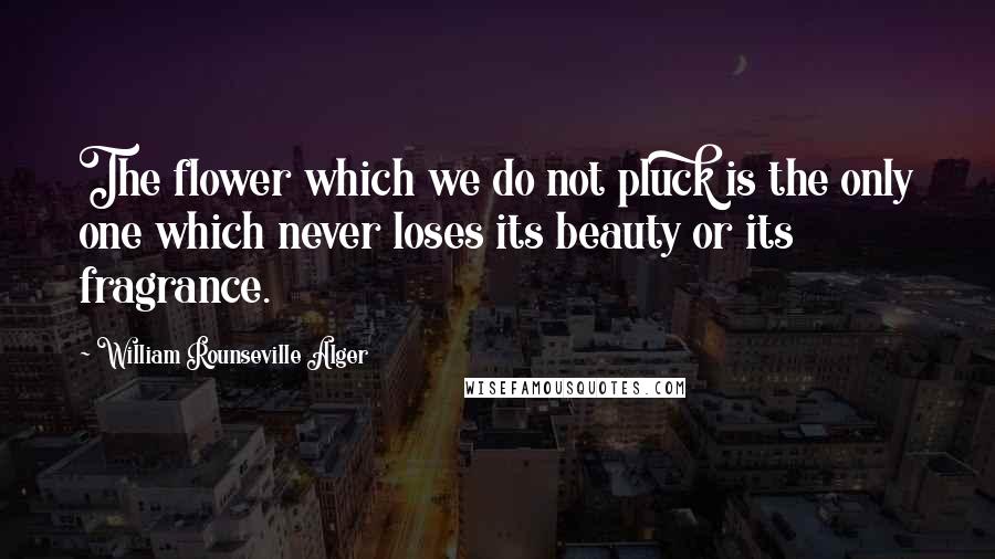 William Rounseville Alger Quotes: The flower which we do not pluck is the only one which never loses its beauty or its fragrance.