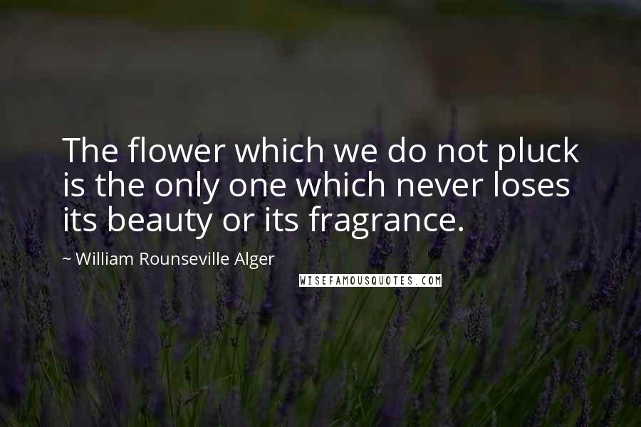 William Rounseville Alger Quotes: The flower which we do not pluck is the only one which never loses its beauty or its fragrance.