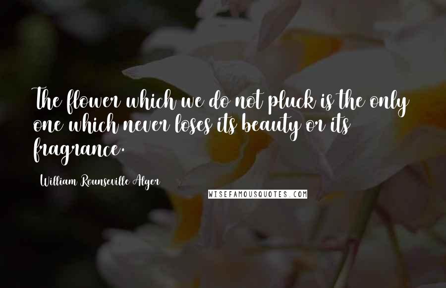 William Rounseville Alger Quotes: The flower which we do not pluck is the only one which never loses its beauty or its fragrance.