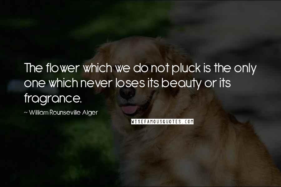 William Rounseville Alger Quotes: The flower which we do not pluck is the only one which never loses its beauty or its fragrance.