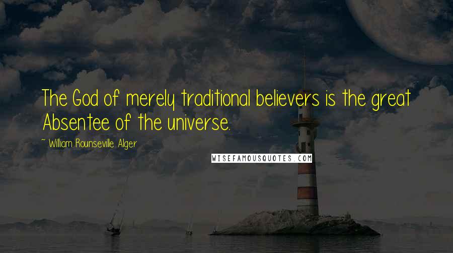 William Rounseville Alger Quotes: The God of merely traditional believers is the great Absentee of the universe.