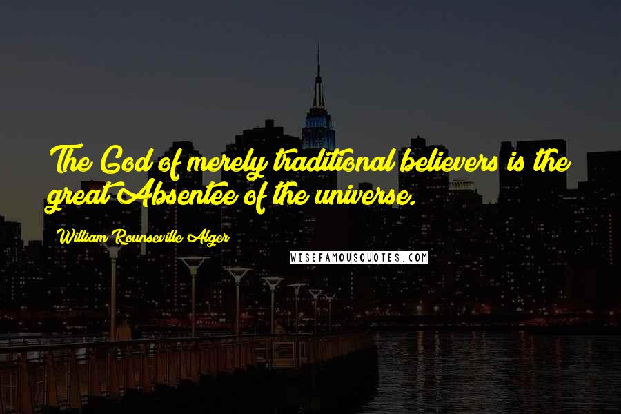 William Rounseville Alger Quotes: The God of merely traditional believers is the great Absentee of the universe.