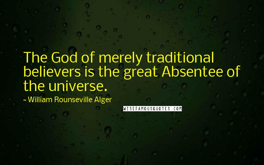 William Rounseville Alger Quotes: The God of merely traditional believers is the great Absentee of the universe.