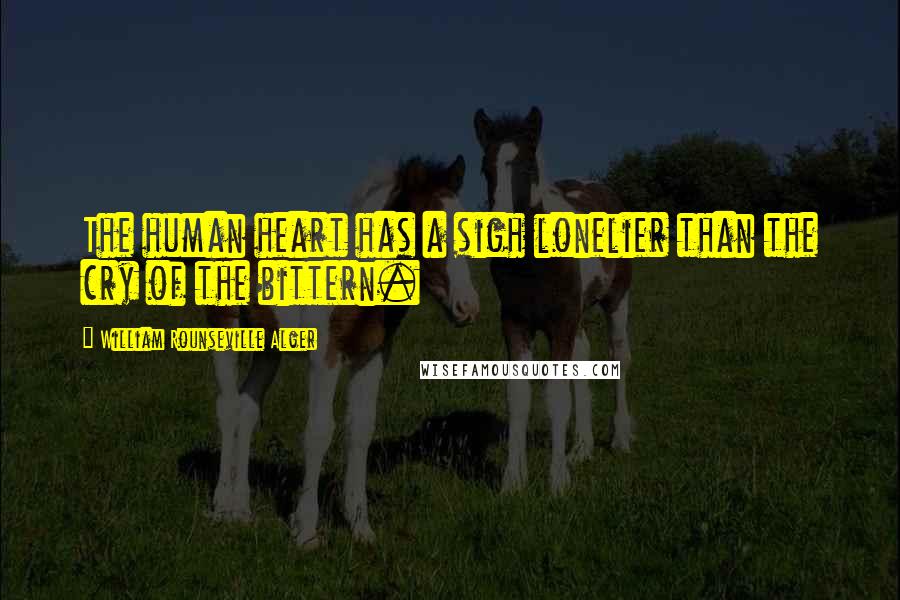 William Rounseville Alger Quotes: The human heart has a sigh lonelier than the cry of the bittern.