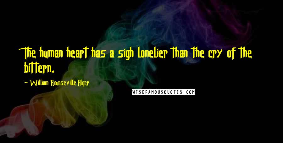 William Rounseville Alger Quotes: The human heart has a sigh lonelier than the cry of the bittern.