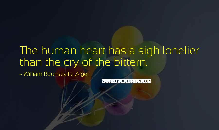 William Rounseville Alger Quotes: The human heart has a sigh lonelier than the cry of the bittern.