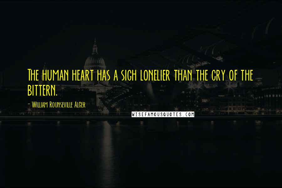 William Rounseville Alger Quotes: The human heart has a sigh lonelier than the cry of the bittern.