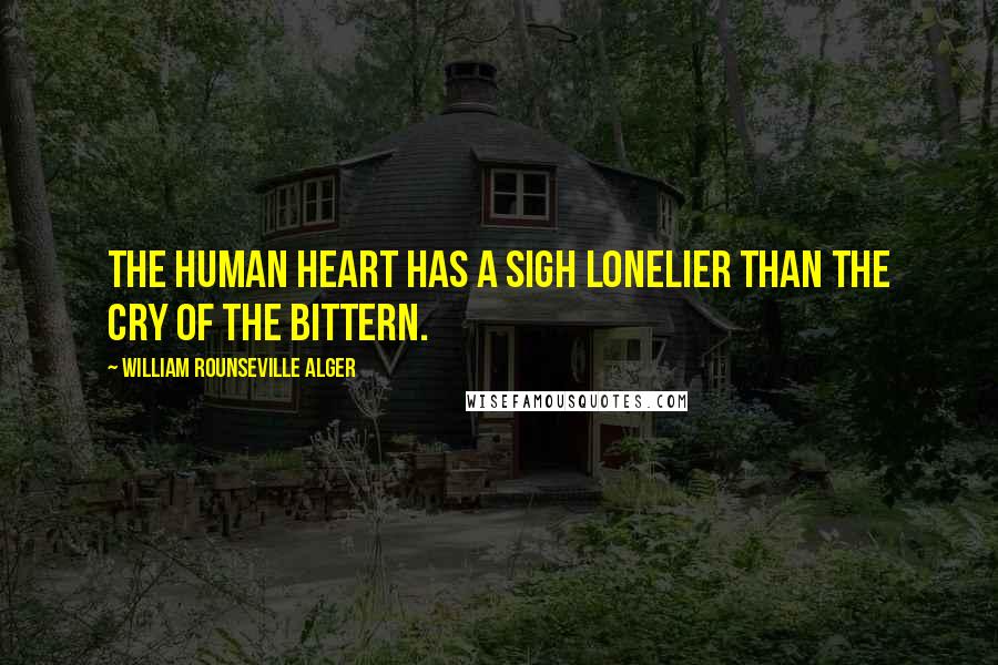 William Rounseville Alger Quotes: The human heart has a sigh lonelier than the cry of the bittern.