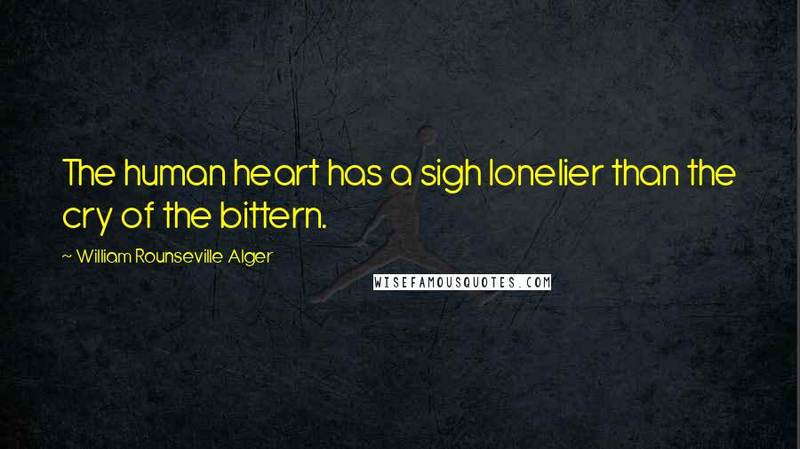 William Rounseville Alger Quotes: The human heart has a sigh lonelier than the cry of the bittern.