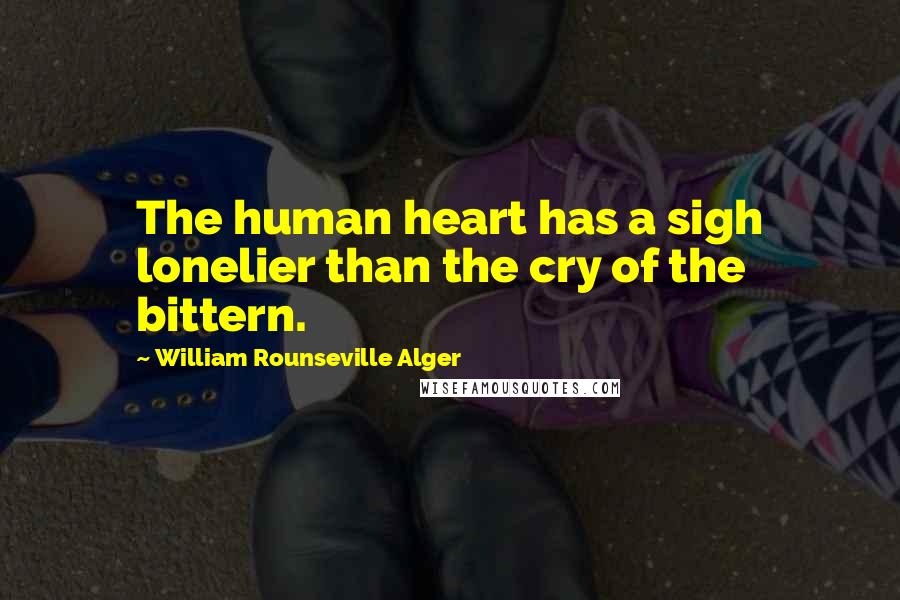 William Rounseville Alger Quotes: The human heart has a sigh lonelier than the cry of the bittern.