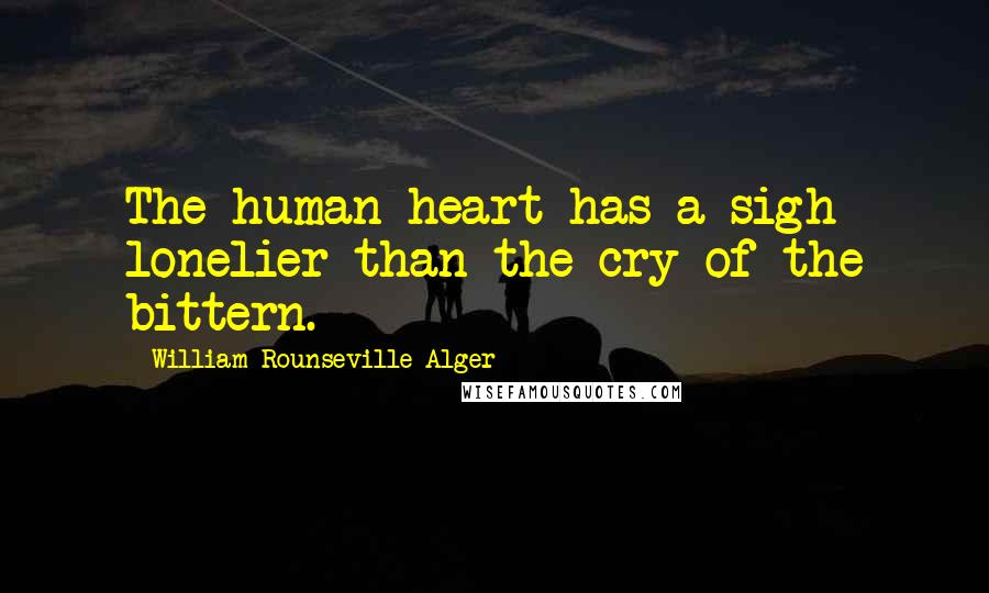 William Rounseville Alger Quotes: The human heart has a sigh lonelier than the cry of the bittern.