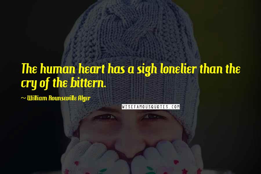 William Rounseville Alger Quotes: The human heart has a sigh lonelier than the cry of the bittern.