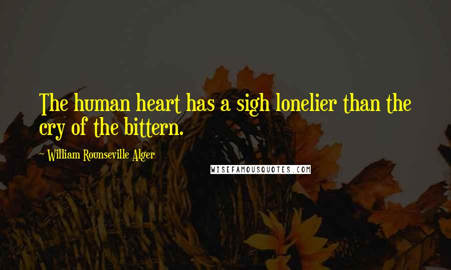 William Rounseville Alger Quotes: The human heart has a sigh lonelier than the cry of the bittern.