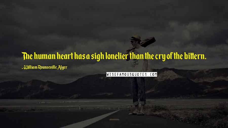 William Rounseville Alger Quotes: The human heart has a sigh lonelier than the cry of the bittern.