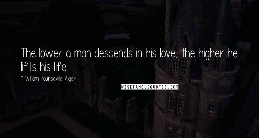 William Rounseville Alger Quotes: The lower a man descends in his love, the higher he lifts his life.