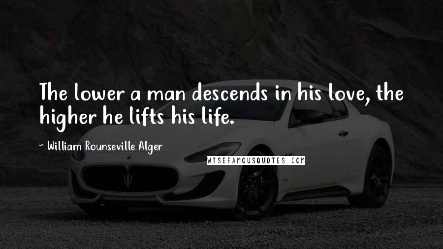 William Rounseville Alger Quotes: The lower a man descends in his love, the higher he lifts his life.