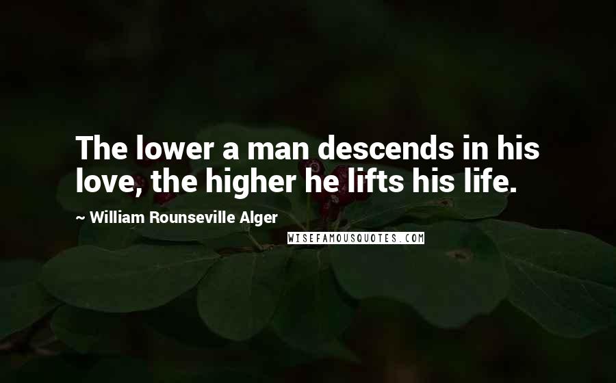 William Rounseville Alger Quotes: The lower a man descends in his love, the higher he lifts his life.