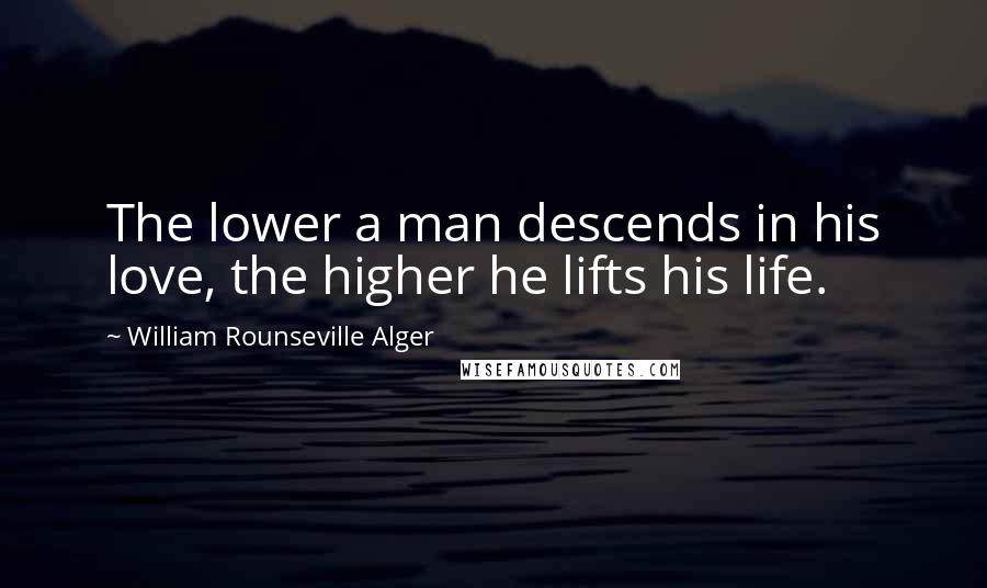 William Rounseville Alger Quotes: The lower a man descends in his love, the higher he lifts his life.