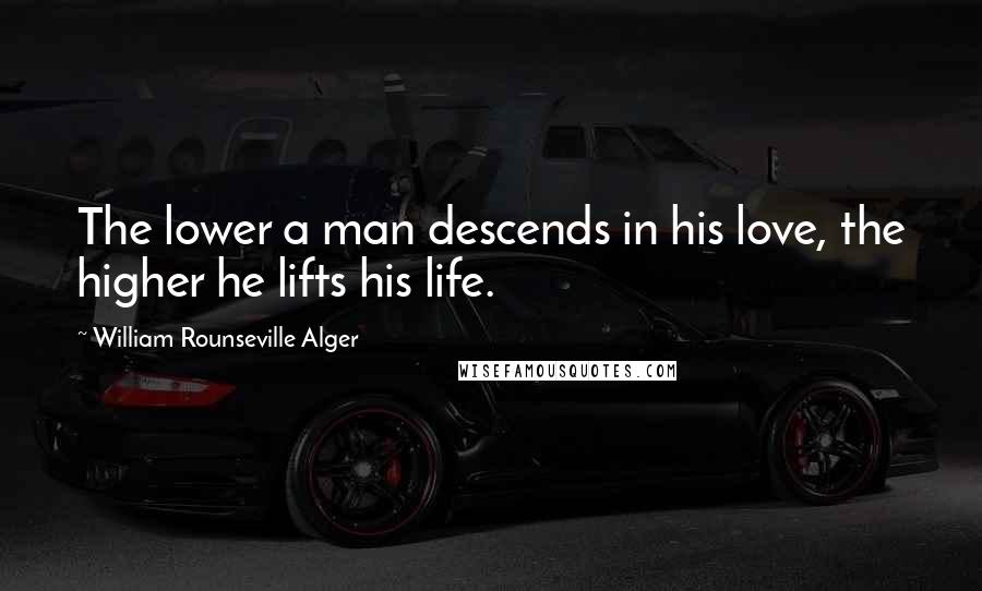 William Rounseville Alger Quotes: The lower a man descends in his love, the higher he lifts his life.