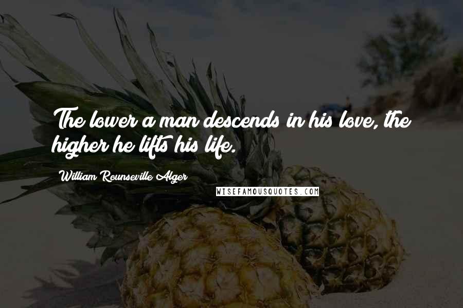 William Rounseville Alger Quotes: The lower a man descends in his love, the higher he lifts his life.