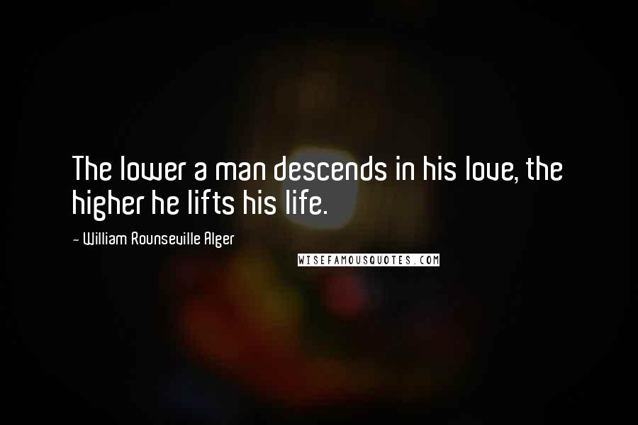 William Rounseville Alger Quotes: The lower a man descends in his love, the higher he lifts his life.