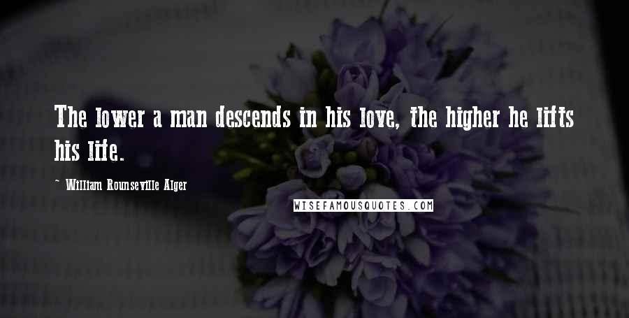 William Rounseville Alger Quotes: The lower a man descends in his love, the higher he lifts his life.