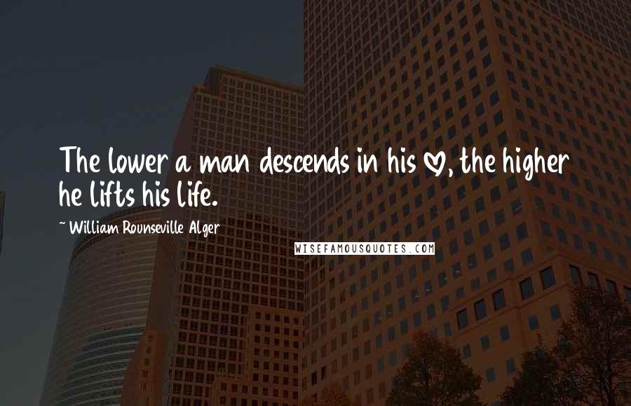 William Rounseville Alger Quotes: The lower a man descends in his love, the higher he lifts his life.
