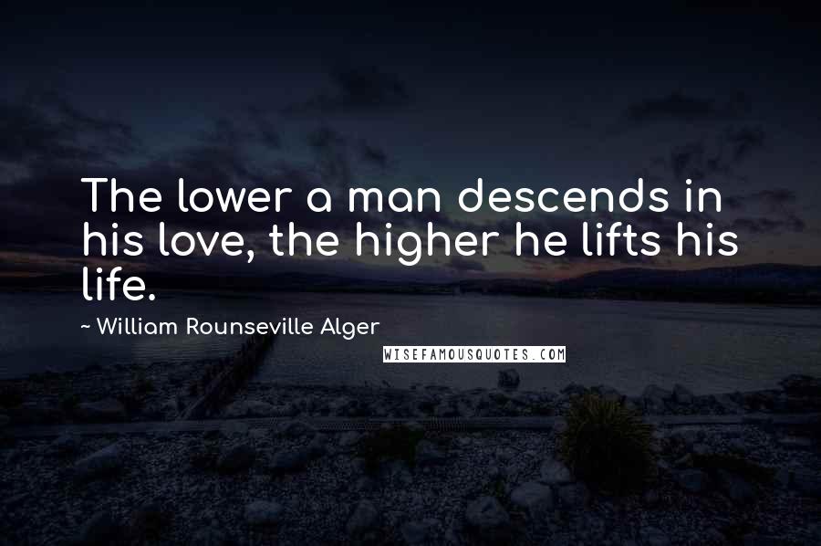 William Rounseville Alger Quotes: The lower a man descends in his love, the higher he lifts his life.