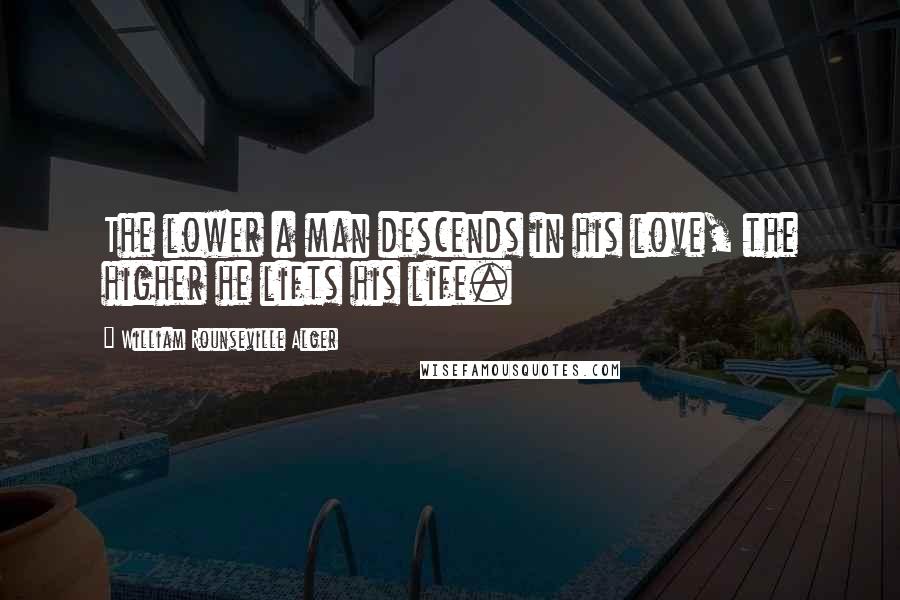 William Rounseville Alger Quotes: The lower a man descends in his love, the higher he lifts his life.