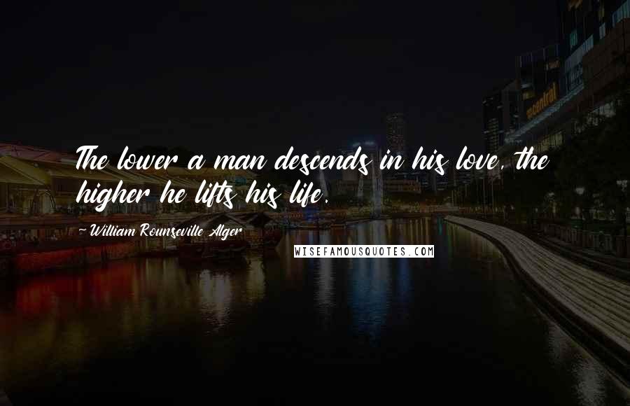 William Rounseville Alger Quotes: The lower a man descends in his love, the higher he lifts his life.