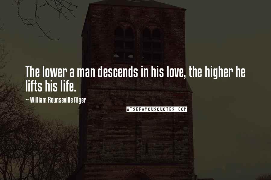 William Rounseville Alger Quotes: The lower a man descends in his love, the higher he lifts his life.