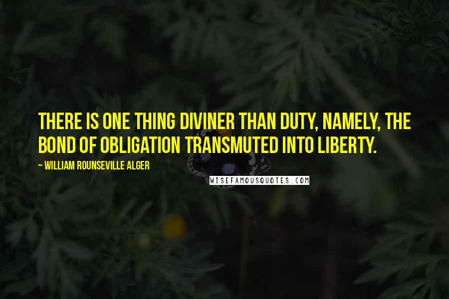 William Rounseville Alger Quotes: There is one thing diviner than duty, namely, the bond of obligation transmuted into liberty.