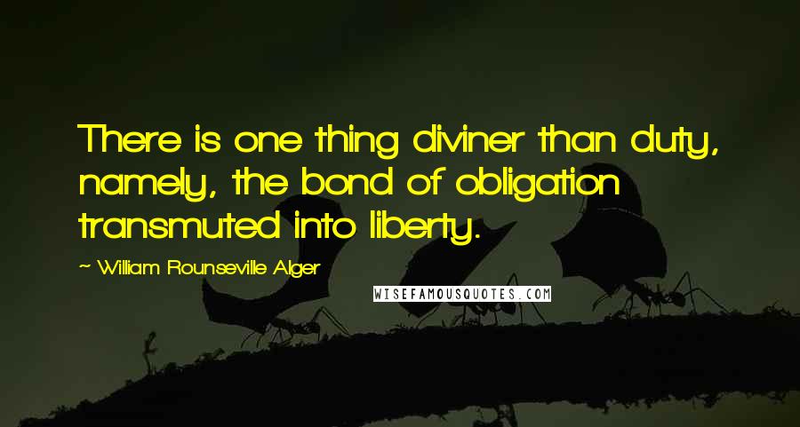 William Rounseville Alger Quotes: There is one thing diviner than duty, namely, the bond of obligation transmuted into liberty.