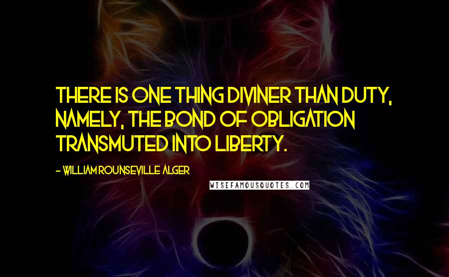 William Rounseville Alger Quotes: There is one thing diviner than duty, namely, the bond of obligation transmuted into liberty.